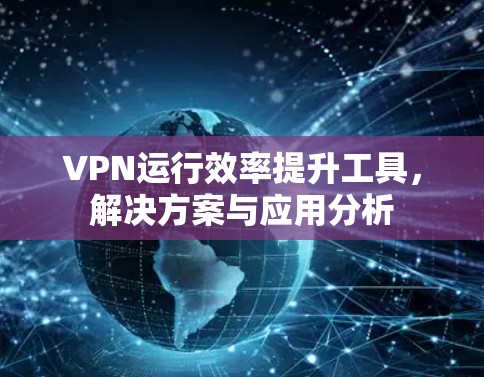 VPN运行效率提升工具，解决方案与应用分析