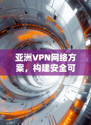亚洲VPN网络方案，构建安全可靠的通信桥梁