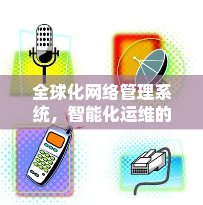 全球化网络管理系统，智能化运维的新解决方案