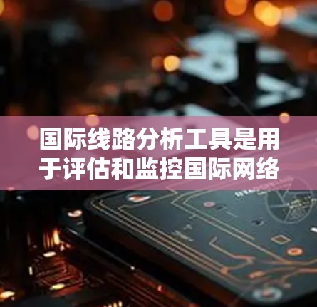 国际线路分析工具是用于评估和监控国际网络性能、安全性和可靠性的关键工具。这些工具帮助网络运营商、研究机构和企业更好地理解全球网络的行为和趋势。以下是对国际线路分析工具的详细分析