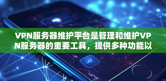 VPN服务器维护平台是管理和维护VPN服务器的重要工具，提供多种功能以确保服务器的稳定性和安全性。以下是该平台的主要功能和选择建议