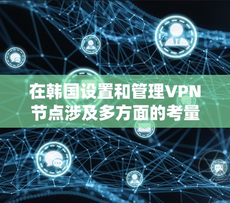 在韩国设置和管理VPN节点涉及多方面的考量，涵盖法律、技术、网络环境等多个层面。以下是对该问题的系统性分析和解决方案