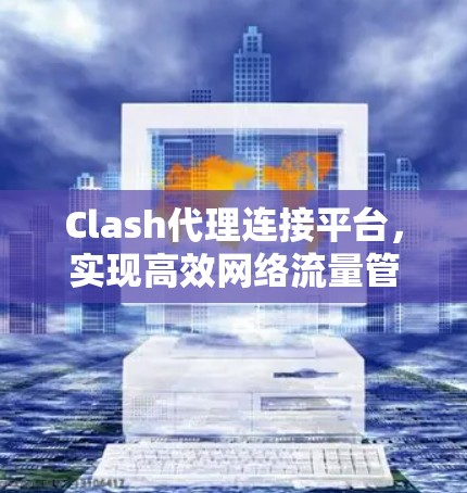 Clash代理连接平台，实现高效网络流量管理与安全防护