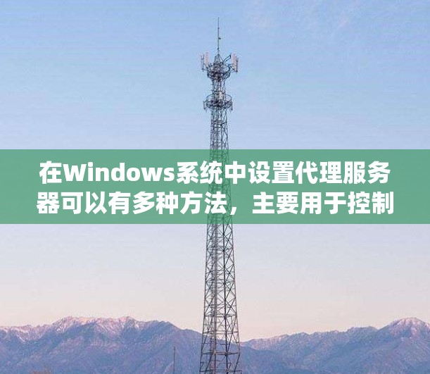 在Windows系统中设置代理服务器可以有多种方法，主要用于控制网络流量或为应用程序指定通过特定代理服务器。以下是一些常见的代理设置方法