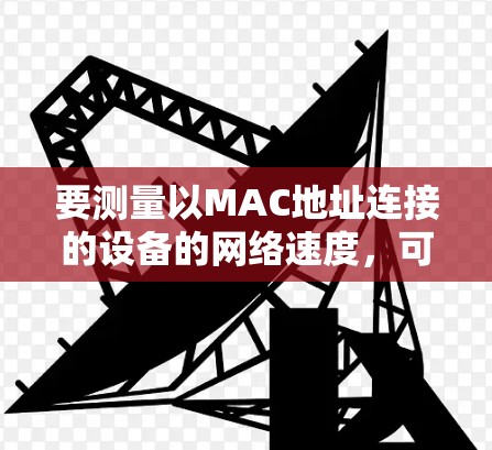 要测量以MAC地址连接的设备的网络速度，可以使用以下工具和方法