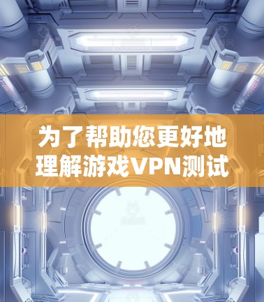 为了帮助您更好地理解游戏VPN测试平台及其操作流程，以下是一份详细的步骤指南