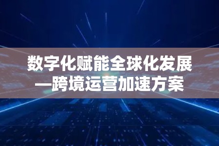 数字化赋能全球化发展—跨境运营加速方案