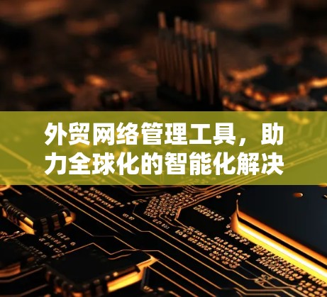 外贸网络管理工具，助力全球化的智能化解决方案