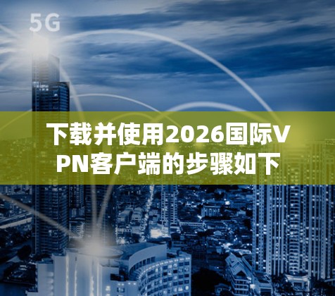 下载并使用2026国际VPN客户端的步骤如下