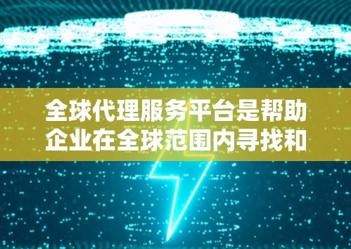 全球代理服务平台是帮助企业在全球范围内寻找和管理代理商或合作伙伴的在线平台，旨在简化企业的国际扩张过程。以下是对这些平台的详细分析和总结