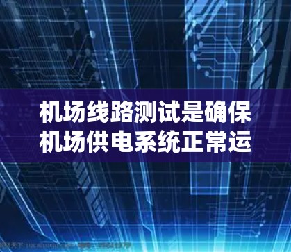 机场线路测试是确保机场供电系统正常运行的关键环节，涉及多种工具和流程。以下是对机场线路测试工具和流程的详细总结