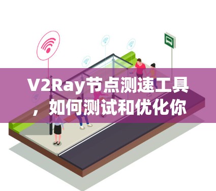 V2Ray节点测速工具，如何测试和优化你的代理节点性能