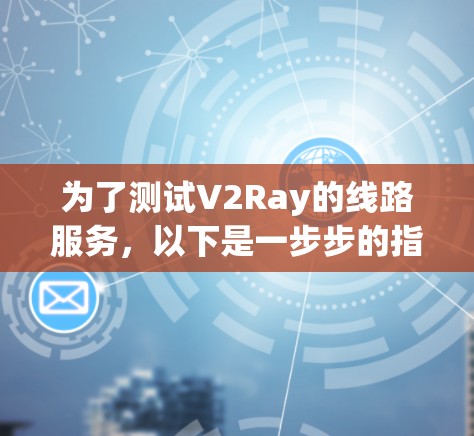 为了测试V2Ray的线路服务，以下是一步步的指南，确保配置正确并正常运行