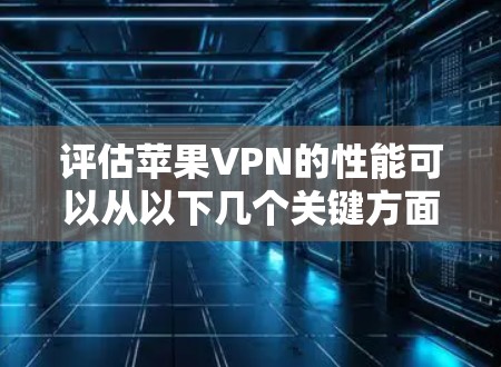 评估苹果VPN的性能可以从以下几个关键方面进行分析
