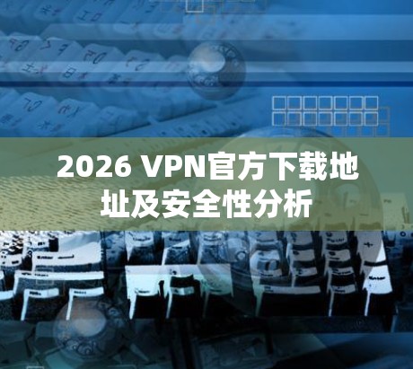 2026 VPN官方下载地址及安全性分析