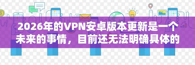 2026年的VPN安卓版本更新是一个未来的事情，目前还无法明确具体的更新内容。不过，基于当前的技术趋势和发展方向，我们可以推测2026年安卓VPN的可能更新和发展方向
