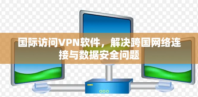 国际访问VPN软件，解决跨国网络连接与数据安全问题