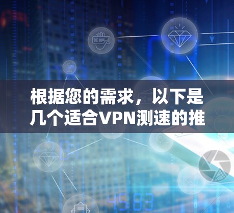 根据您的需求，以下是几个适合VPN测速的推荐网站，每个网站都有其独特的优势和适用场景