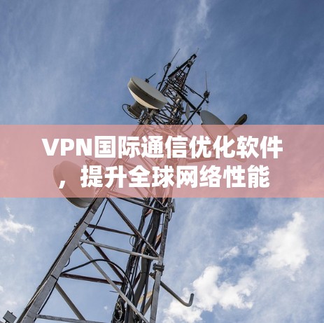 VPN国际通信优化软件，提升全球网络性能