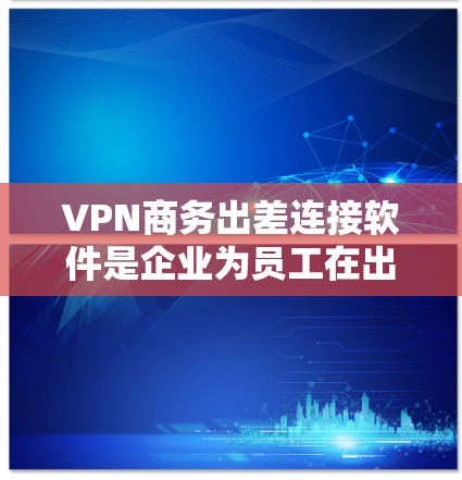 VPN商务出差连接软件是企业为员工在出差时安全连接公司网络而开发的解决方案。以下是该软件的详细功能和总结