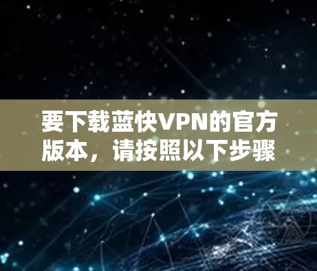 要下载蓝快VPN的官方版本，请按照以下步骤操作
