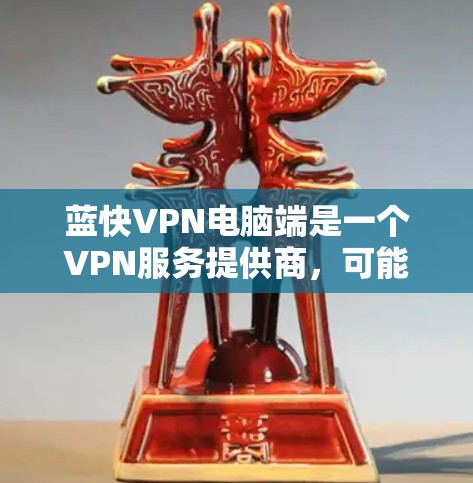 蓝快VPN电脑端是一个VPN服务提供商，可能是指某个特定的VPN软件或服务。如果你正在使用或考虑使用蓝快VPN来保护隐私或访问受限的内容，那么以下是一些常见的操作步骤和注意事项