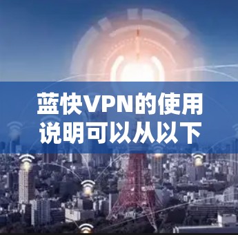 蓝快VPN的使用说明可以从以下几个方面进行详细了解