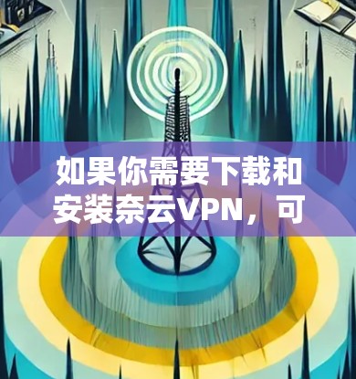 如果你需要下载和安装奈云VPN，可以按照以下步骤操作