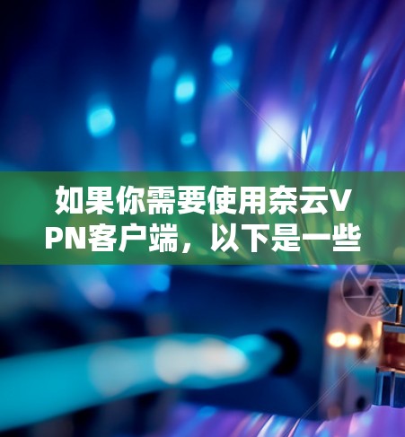 如果你需要使用奈云VPN客户端，以下是一些可能有用的信息和指南