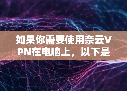 如果你需要使用奈云VPN在电脑上，以下是一些可能对你有用的信息