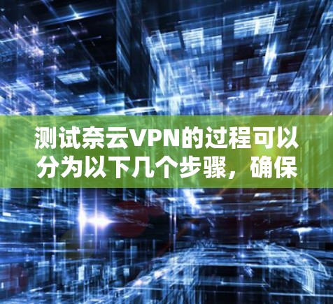 测试奈云VPN的过程可以分为以下几个步骤，确保全面评估其性能和安全性