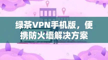绿茶VPN手机版，便携防火墙解决方案
