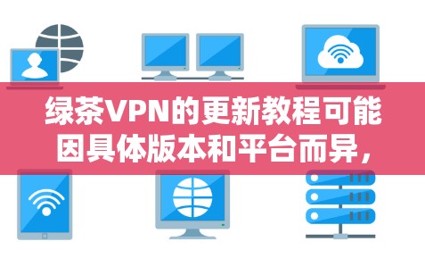 绿茶VPN的更新教程可能因具体版本和平台而异，但一般步骤包括以下几个方面