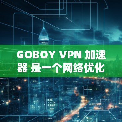 GOBOY VPN 加速器 是一个网络优化工具，旨在提升网络连接速度、降低延迟和提高带宽效率。以下是关于 GOBOY VPN 加速器 的推荐和使用建议
