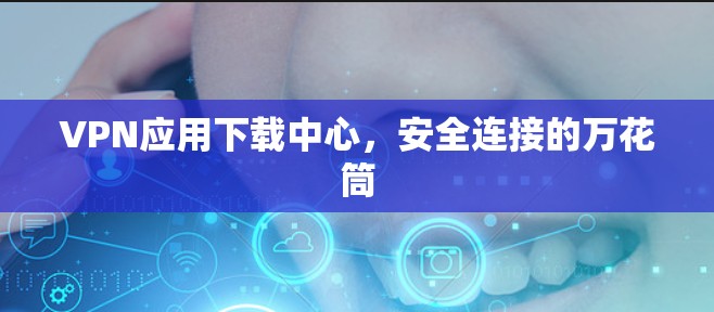 VPN应用下载中心，安全连接的万花筒