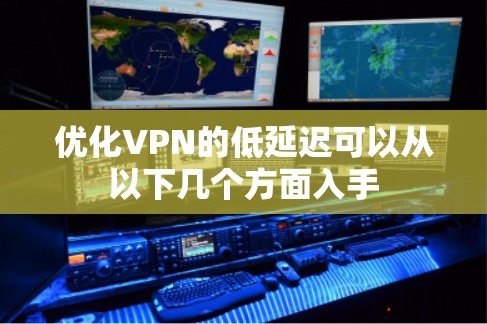 优化VPN的低延迟可以从以下几个方面入手