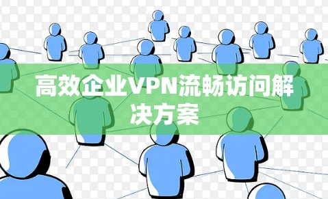 高效企业VPN流畅访问解决方案