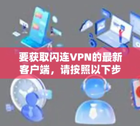 要获取闪连VPN的最新客户端，请按照以下步骤操作