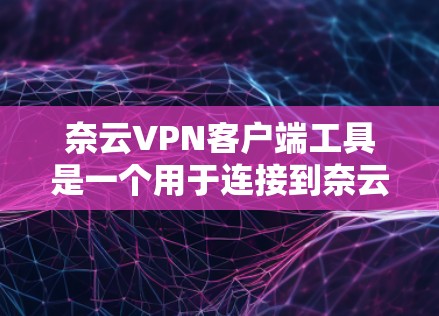 奈云VPN客户端工具是一个用于连接到奈云VPN服务的软件，旨在为用户提供安全的网络连接和隐私保护。以下是关于奈云VPN客户端工具的详细信息