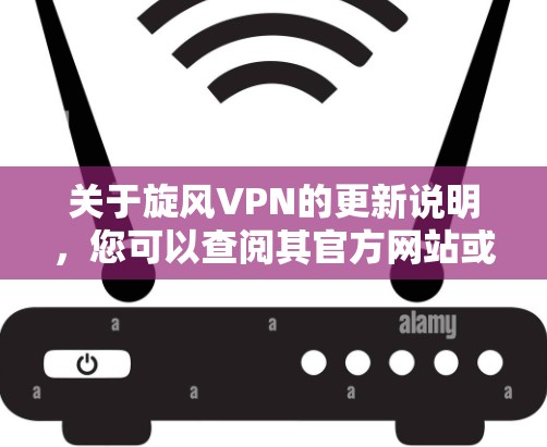 关于旋风VPN的更新说明，您可以查阅其官方网站或应用商店，获取最新的版本更新信息。以下是一些可能包含在更新说明中的常见内容