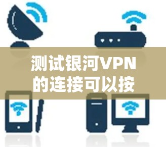 测试银河VPN的连接可以按照以下步骤进行