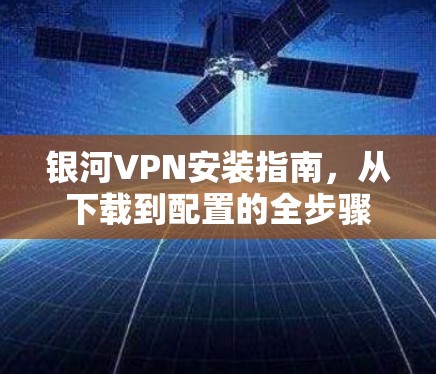银河VPN安装指南，从下载到配置的全步骤解析