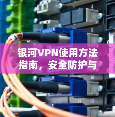 银河VPN使用方法指南，安全防护与网络自由