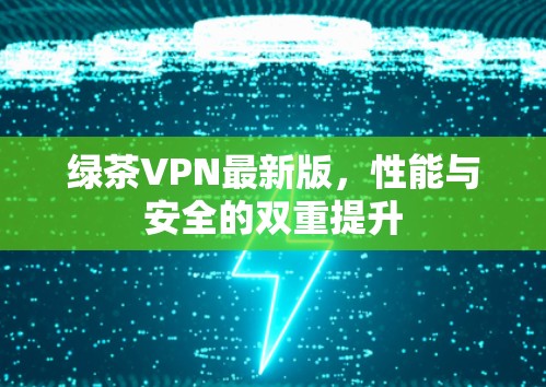 绿茶VPN最新版，性能与安全的双重提升