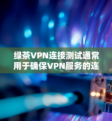 绿茶VPN连接测试通常用于确保VPN服务的连接稳定性、速度和可靠性。以下是一些步骤，帮助你测试绿茶VPN的连接