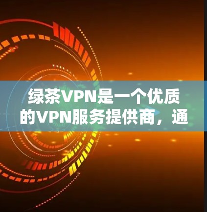 绿茶VPN是一个优质的VPN服务提供商，通过实际体验可以得出以下结论