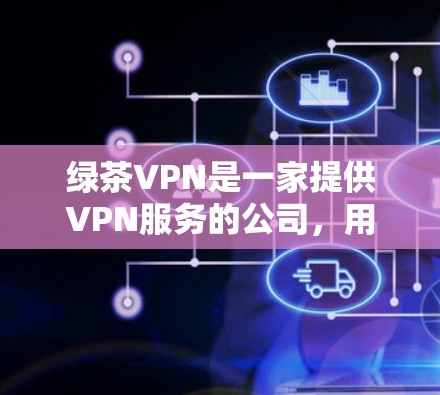 绿茶VPN是一家提供VPN服务的公司，用户可以通过其官方网站或应用程序进行注册和使用。以下是一个使用绿茶VPN的基本攻略