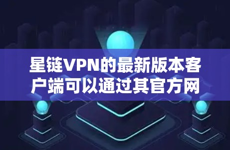 星链VPN的最新版本客户端可以通过其官方网站或应用商店下载。以下是获取最新版本的步骤
