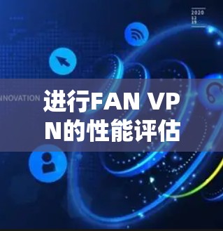 进行FAN VPN的性能评估需要从多个维度进行全面测试，以确保其各项功能满足用户需求。以下是对FAN VPN的性能评估步骤和结果