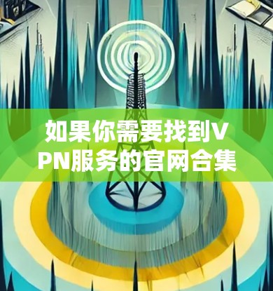 如果你需要找到VPN服务的官网合集推荐，可以通过以下几种方式获取相关信息